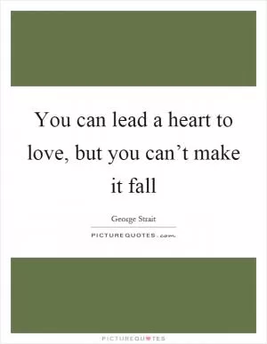 You can lead a heart to love, but you can’t make it fall Picture Quote #1