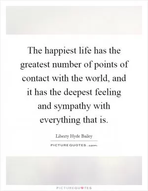 The happiest life has the greatest number of points of contact with the world, and it has the deepest feeling and sympathy with everything that is Picture Quote #1