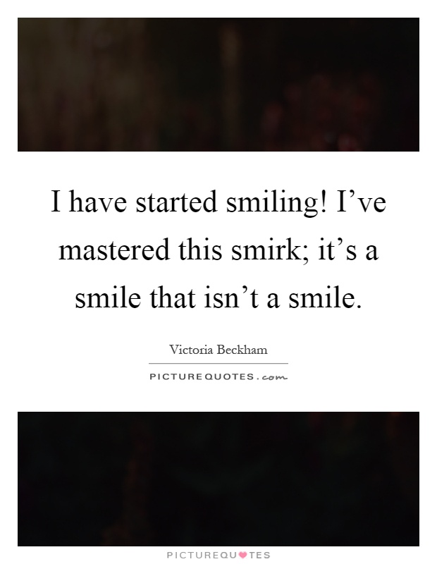 I have started smiling! I've mastered this smirk; it's a smile that isn't a smile Picture Quote #1