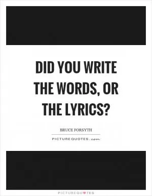 Did you write the words, or the lyrics? Picture Quote #1