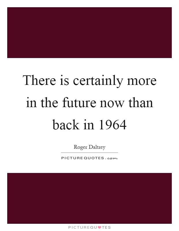 There is certainly more in the future now than back in 1964 Picture Quote #1