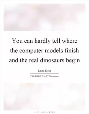 You can hardly tell where the computer models finish and the real dinosaurs begin Picture Quote #1