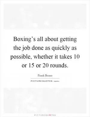 Boxing’s all about getting the job done as quickly as possible, whether it takes 10 or 15 or 20 rounds Picture Quote #1