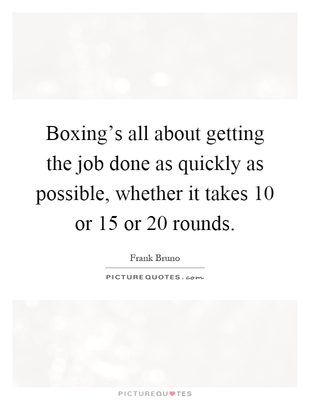 Boxing's all about getting the job done as quickly as possible, whether it takes 10 or 15 or 20 rounds Picture Quote #1