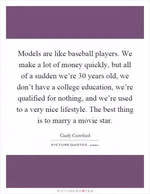Models are like baseball players. We make a lot of money quickly, but all of a sudden we’re 30 years old, we don’t have a college education, we’re qualified for nothing, and we’re used to a very nice lifestyle. The best thing is to marry a movie star Picture Quote #1