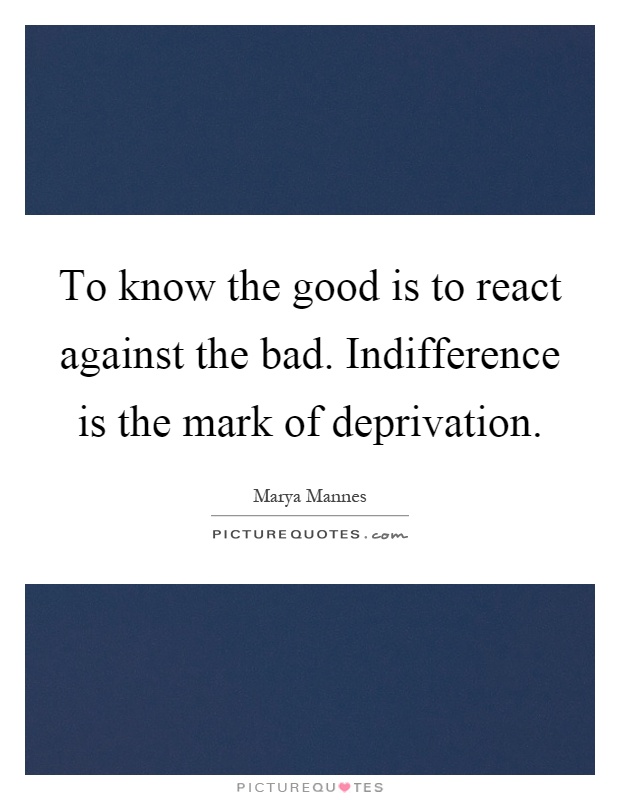 To know the good is to react against the bad. Indifference is the mark of deprivation Picture Quote #1