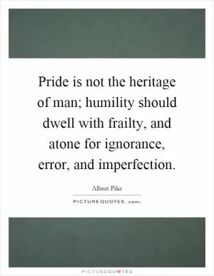 Pride is not the heritage of man; humility should dwell with frailty, and atone for ignorance, error, and imperfection Picture Quote #1