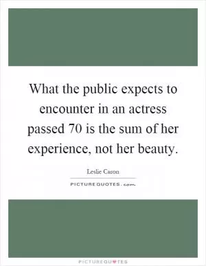 What the public expects to encounter in an actress passed 70 is the sum of her experience, not her beauty Picture Quote #1