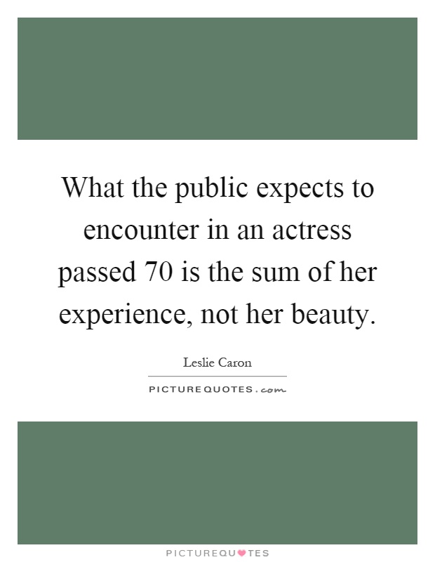What the public expects to encounter in an actress passed 70 is the sum of her experience, not her beauty Picture Quote #1
