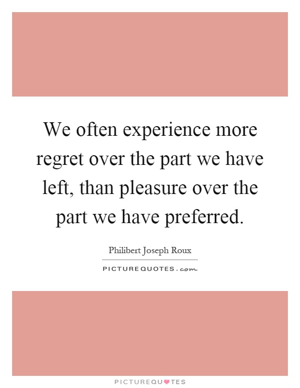 We often experience more regret over the part we have left, than pleasure over the part we have preferred Picture Quote #1