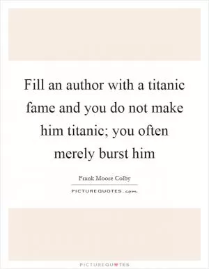 Fill an author with a titanic fame and you do not make him titanic; you often merely burst him Picture Quote #1