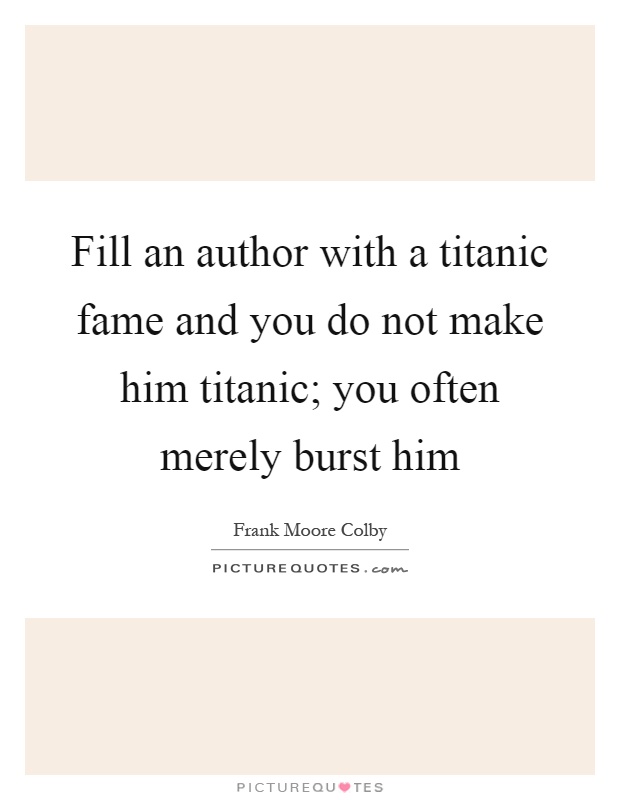Fill an author with a titanic fame and you do not make him titanic; you often merely burst him Picture Quote #1