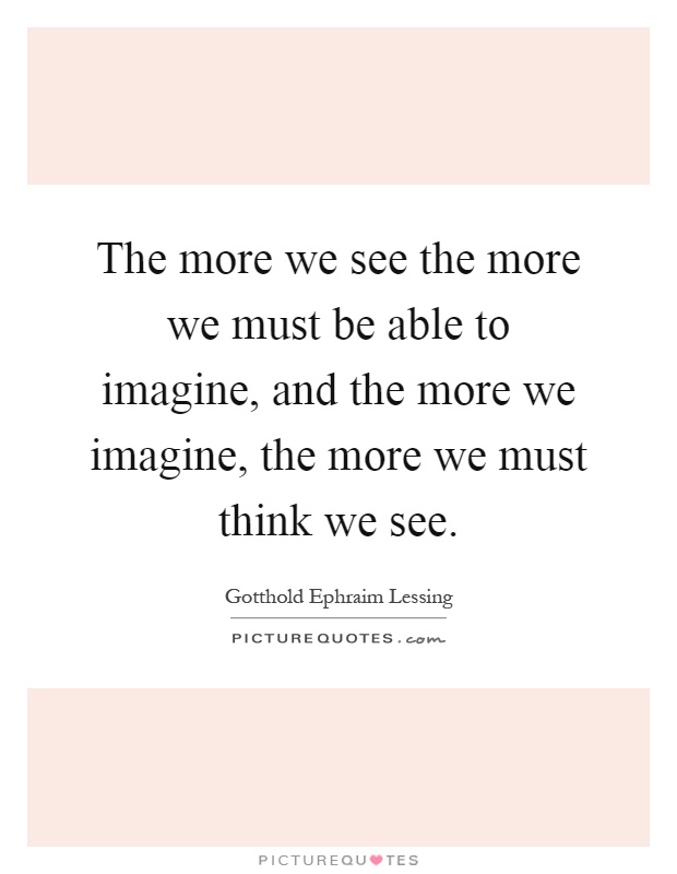 The more we see the more we must be able to imagine, and the more we imagine, the more we must think we see Picture Quote #1