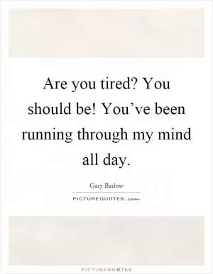 Are you tired? You should be! You’ve been running through my mind all day Picture Quote #1