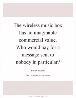 The wireless music box has no imaginable commercial value. Who would pay for a message sent to nobody in particular? Picture Quote #1