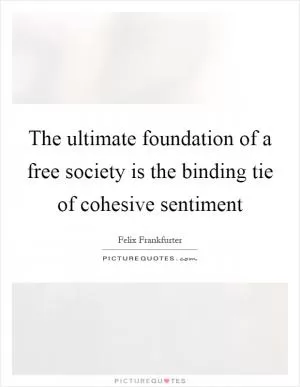 The ultimate foundation of a free society is the binding tie of cohesive sentiment Picture Quote #1