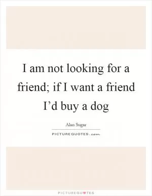 I am not looking for a friend; if I want a friend I’d buy a dog Picture Quote #1