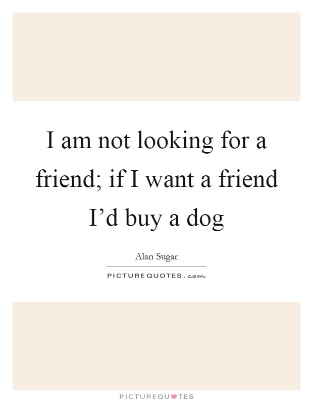 I am not looking for a friend; if I want a friend I'd buy a dog Picture Quote #1