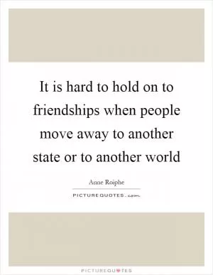 It is hard to hold on to friendships when people move away to another state or to another world Picture Quote #1
