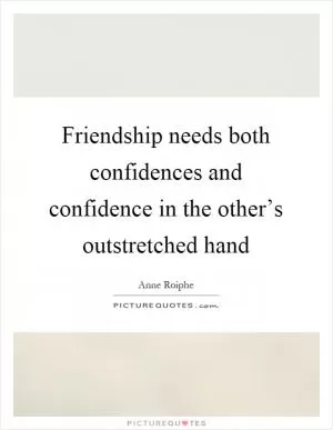 Friendship needs both confidences and confidence in the other’s outstretched hand Picture Quote #1