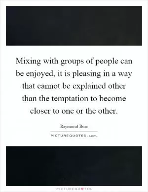 Mixing with groups of people can be enjoyed, it is pleasing in a way that cannot be explained other than the temptation to become closer to one or the other Picture Quote #1