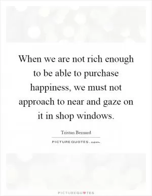 When we are not rich enough to be able to purchase happiness, we must not approach to near and gaze on it in shop windows Picture Quote #1