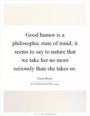 Good humor is a philosophic state of mind; it seems to say to nature that we take her no more seriously than she takes us Picture Quote #1