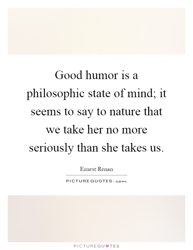Good humor is a philosophic state of mind; it seems to say to nature that we take her no more seriously than she takes us Picture Quote #1