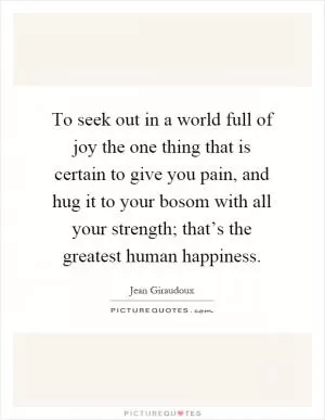 To seek out in a world full of joy the one thing that is certain to give you pain, and hug it to your bosom with all your strength; that’s the greatest human happiness Picture Quote #1