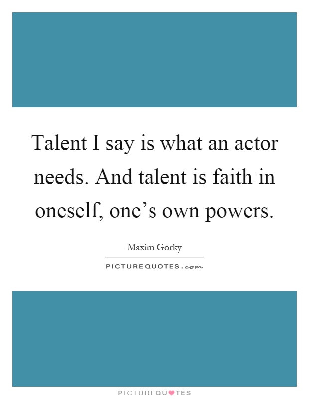 Talent I say is what an actor needs. And talent is faith in oneself, one's own powers Picture Quote #1