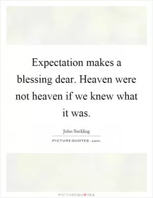 Expectation makes a blessing dear. Heaven were not heaven if we knew what it was Picture Quote #1