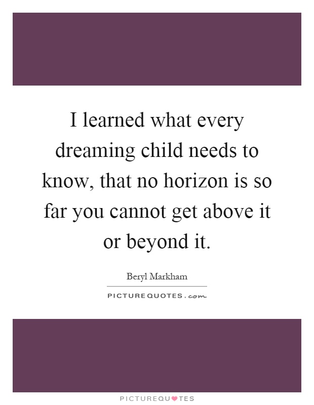 I learned what every dreaming child needs to know, that no horizon is so far you cannot get above it or beyond it Picture Quote #1