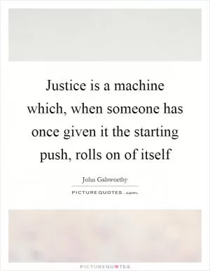 Justice is a machine which, when someone has once given it the starting push, rolls on of itself Picture Quote #1