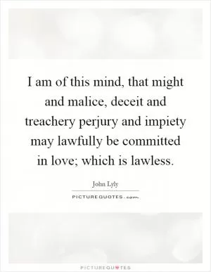 I am of this mind, that might and malice, deceit and treachery perjury and impiety may lawfully be committed in love; which is lawless Picture Quote #1