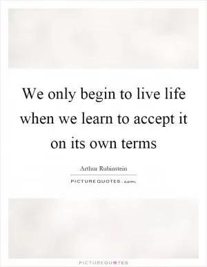 We only begin to live life when we learn to accept it on its own terms Picture Quote #1
