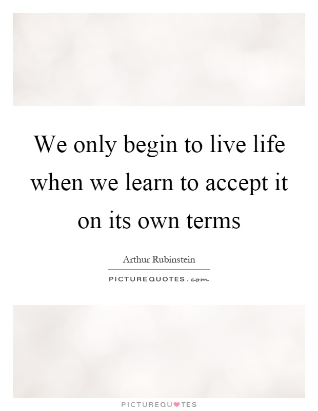 We only begin to live life when we learn to accept it on its own terms Picture Quote #1