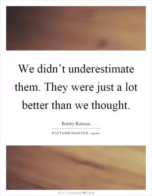 We didn’t underestimate them. They were just a lot better than we thought Picture Quote #1