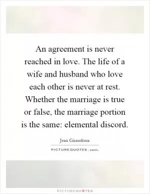 An agreement is never reached in love. The life of a wife and husband who love each other is never at rest. Whether the marriage is true or false, the marriage portion is the same: elemental discord Picture Quote #1