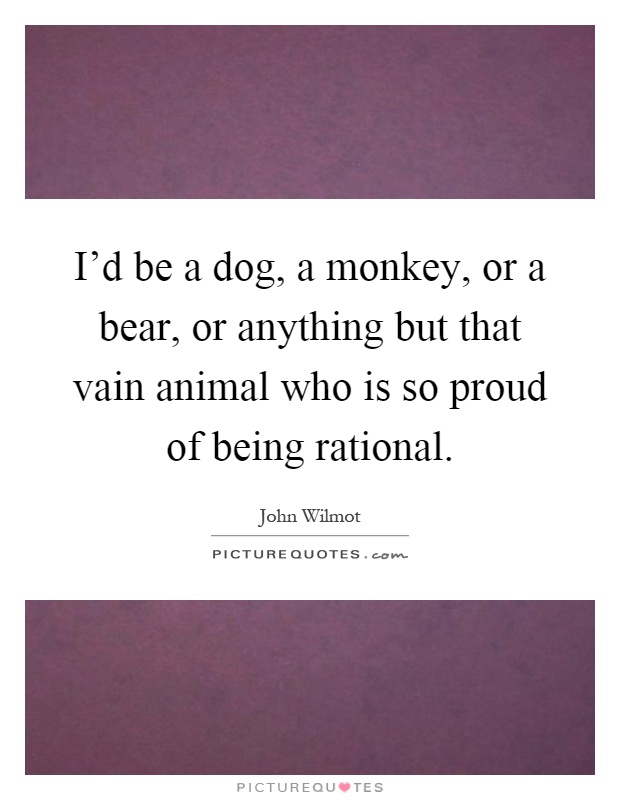 I'd be a dog, a monkey, or a bear, or anything but that vain animal who is so proud of being rational Picture Quote #1