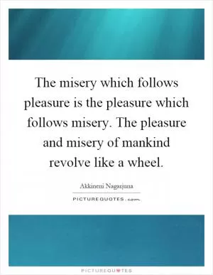 The misery which follows pleasure is the pleasure which follows misery. The pleasure and misery of mankind revolve like a wheel Picture Quote #1