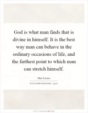 God is what man finds that is divine in himself. It is the best way man can behave in the ordinary occasions of life, and the farthest point to which man can stretch himself Picture Quote #1