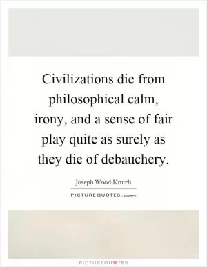 Civilizations die from philosophical calm, irony, and a sense of fair play quite as surely as they die of debauchery Picture Quote #1