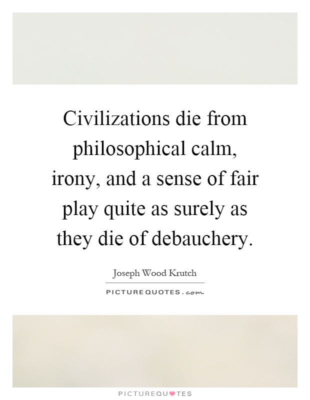 Civilizations die from philosophical calm, irony, and a sense of fair play quite as surely as they die of debauchery Picture Quote #1
