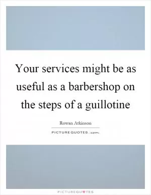 Your services might be as useful as a barbershop on the steps of a guillotine Picture Quote #1