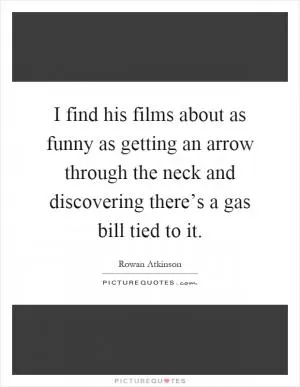 I find his films about as funny as getting an arrow through the neck and discovering there’s a gas bill tied to it Picture Quote #1