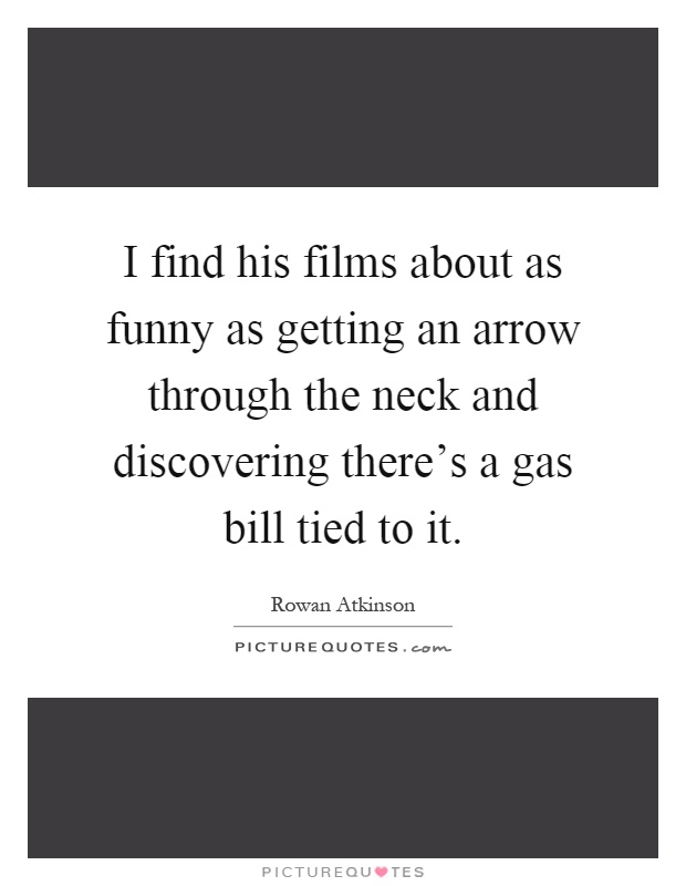 I find his films about as funny as getting an arrow through the neck and discovering there's a gas bill tied to it Picture Quote #1