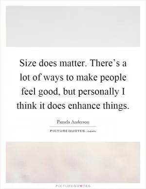 Size does matter. There’s a lot of ways to make people feel good, but personally I think it does enhance things Picture Quote #1