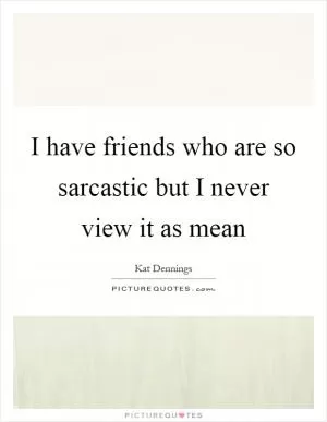 I have friends who are so sarcastic but I never view it as mean Picture Quote #1