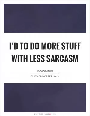 I’d to do more stuff with less sarcasm Picture Quote #1