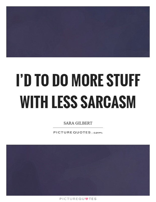 I'd to do more stuff with less sarcasm Picture Quote #1
